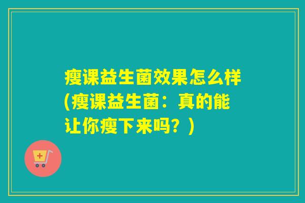 瘦课益生菌效果怎么样(瘦课益生菌:真的能让你瘦下来吗?) 瘦课益生菌效果怎么样(瘦课益生菌:真的能让你瘦下来吗?)
