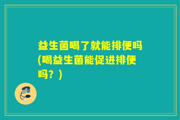 益生菌喝了就能排便吗(喝益生菌能促进排便吗？)