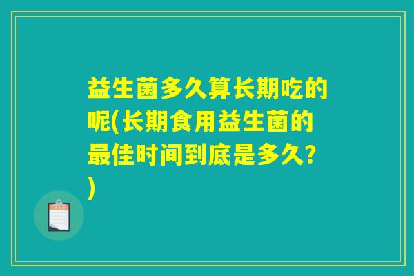 益生菌多久算长期吃的呢(长期食用益生菌的最佳时间到底是多久？)