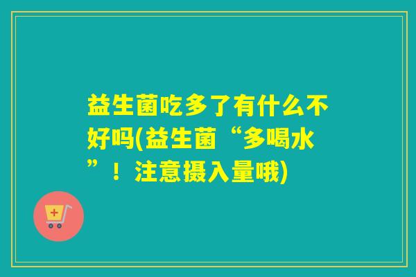 益生菌吃多了有什么不好吗(益生菌“多喝水”!注意摄入量哦) 益生菌吃多了有什么不好吗(益生菌“多喝水”!注意摄入量哦)