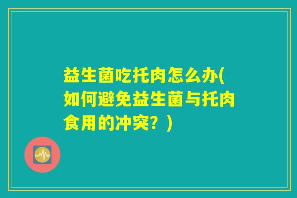 益生菌吃托肉怎么办(如何避免益生菌与托肉食用的冲突？)