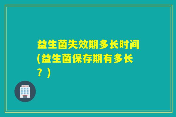 益生菌失效期多长时间(益生菌保存期有多长？)