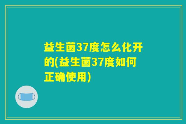 益生菌37度怎么化开的(益生菌37度如何正确使用)