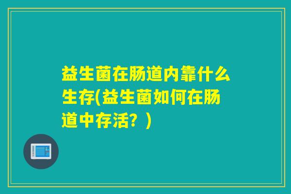 益生菌在肠道内靠什么生存(益生菌如何在肠道中存活？)