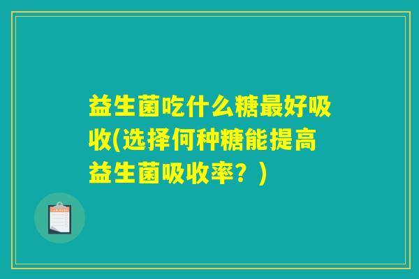 益生菌吃什么糖最好吸收(选择何种糖能提高益生菌吸收率？)