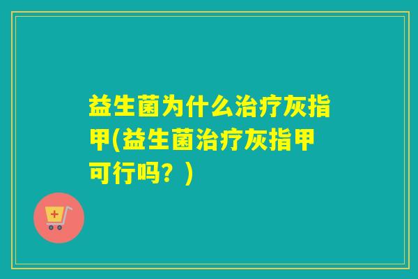 益生菌为什么治疗灰指甲(益生菌治疗灰指甲可行吗？)