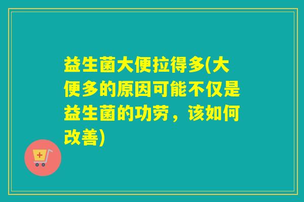 益生菌大便拉得多(大便多的原因可能不仅是益生菌的功劳，该如何改善)