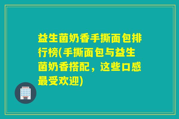 详细阅读:益生菌奶香手撕面包排行榜(手撕面包与益生菌奶香搭配,这些口感最受欢迎) 益生菌奶香手撕面包排行榜(手撕面包与益生菌奶香搭配,这些口感最受欢迎)