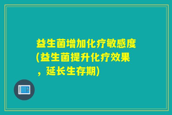 益生菌增加化疗敏感度(益生菌提升化疗效果，延长生存期)