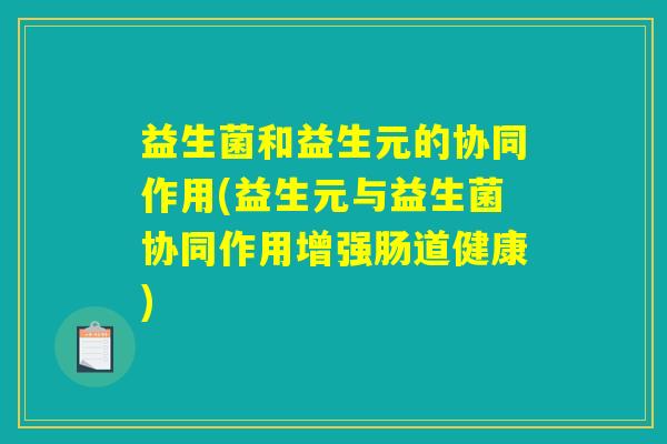 益生菌和益生元的协同作用(益生元与益生菌协同作用增强肠道健康)