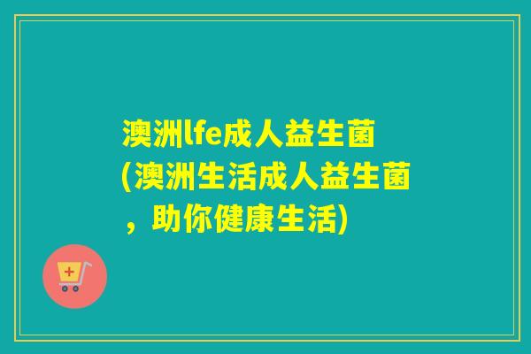 澳洲lfe成人益生菌(澳洲生活成人益生菌，助你健康生活)