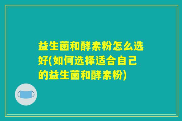 益生菌和酵素粉怎么选好(如何选择适合自己的益生菌和酵素粉)