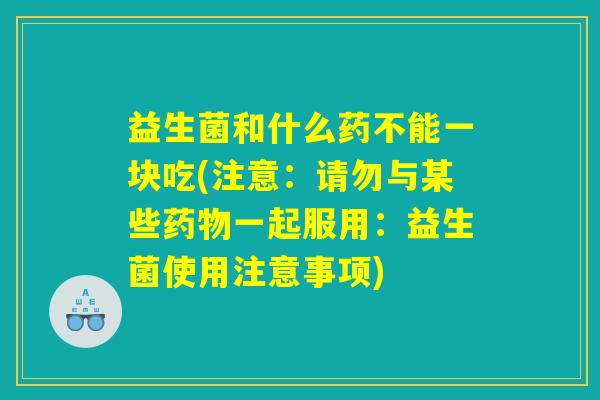 益生菌和什么药不能一块吃(注意：请勿与某些药物一起服用：益生菌使用注意事项)