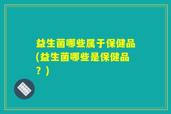 益生菌哪些属于保健品(益生菌哪些是保健品？)