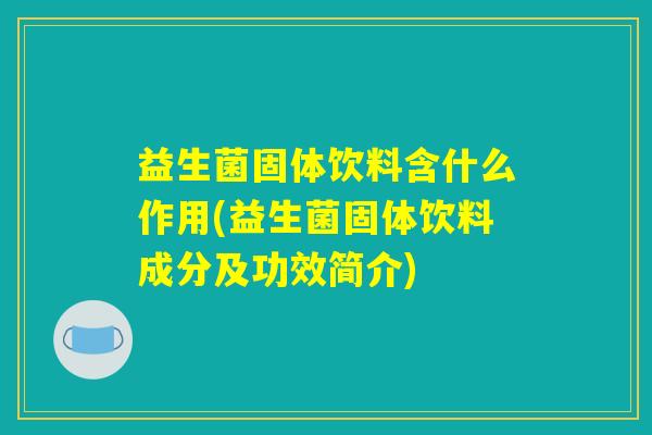 益生菌固体饮料含什么作用(益生菌固体饮料成分及功效简介)