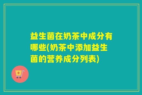 益生菌在奶茶中成分有哪些(奶茶中添加益生菌的营养成分列表)