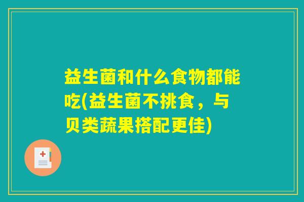 益生菌和什么食物都能吃(益生菌不挑食,与贝类蔬果搭配更佳) 益生菌和什么食物都能吃(益生菌不挑食,与贝类蔬果搭配更佳)