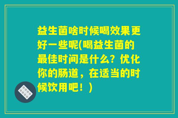 益生菌啥时候喝效果更好一些呢(喝益生菌的最佳时间是什么？优化你的肠道，在适当的时候饮用吧！)