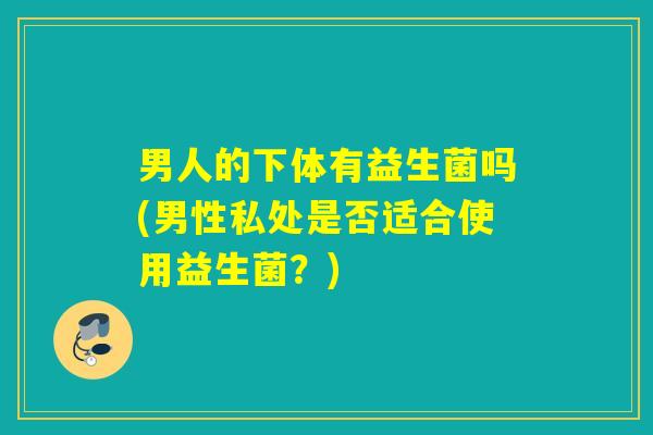 男人的下体有益生菌吗(男性私处是否适合使用益生菌？)