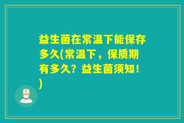 益生菌在常温下能保存多久(常温下，保质期有多久？益生菌须知！)