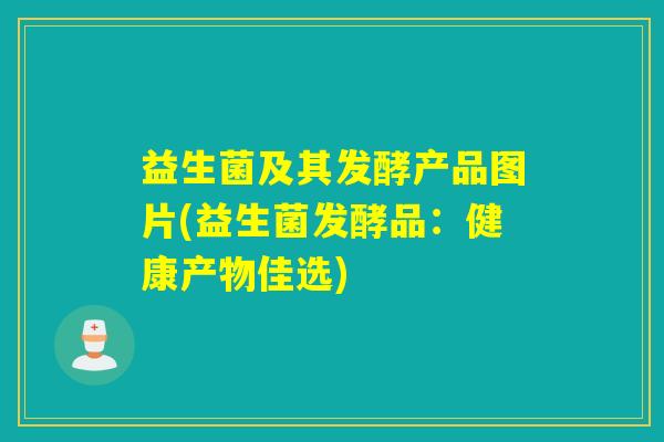 益生菌及其发酵产品图片(益生菌发酵品：健康产物佳选)
