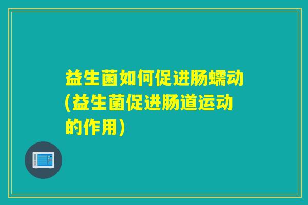 益生菌如何促进肠蠕动(益生菌促进肠道运动的作用)