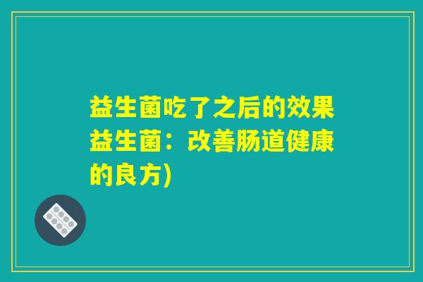 益生菌吃了之后的效果益生菌：改善肠道健康的良方)