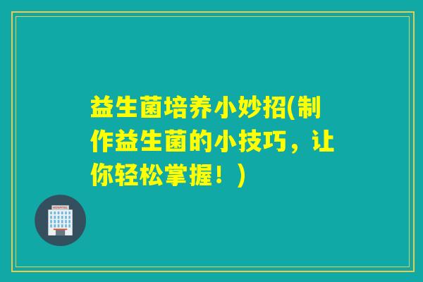 益生菌培养小妙招(制作益生菌的小技巧，让你轻松掌握！)