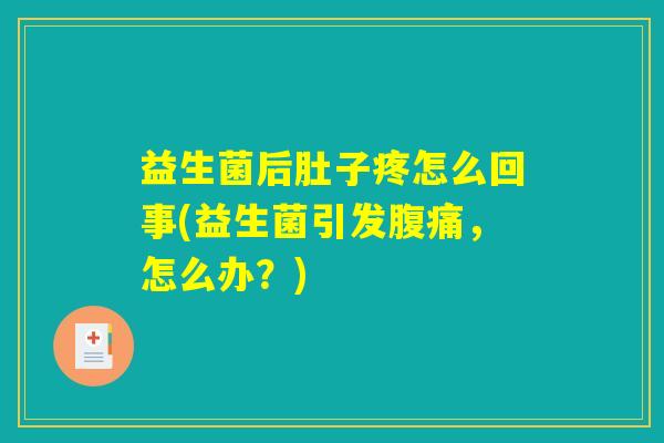 益生菌后肚子疼怎么回事(益生菌引发腹痛，怎么办？)