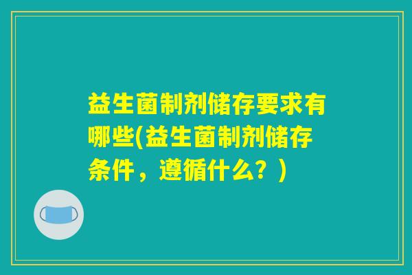 益生菌制剂储存要求有哪些(益生菌制剂储存条件，遵循什么？)