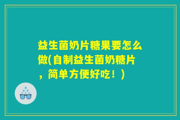益生菌奶片糖果要怎么做(自制益生菌奶糖片，简单方便好吃！)