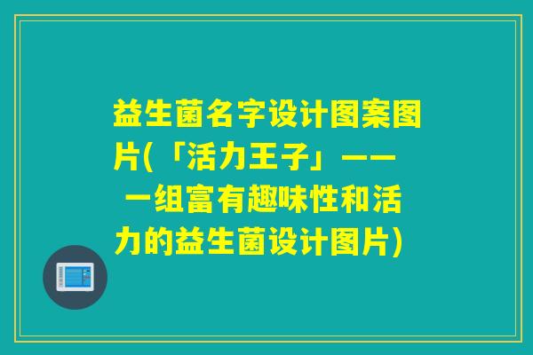 益生菌名字设计图案图片(「活力王子」—— 一组富有趣味性和活力的益生菌设计图片)