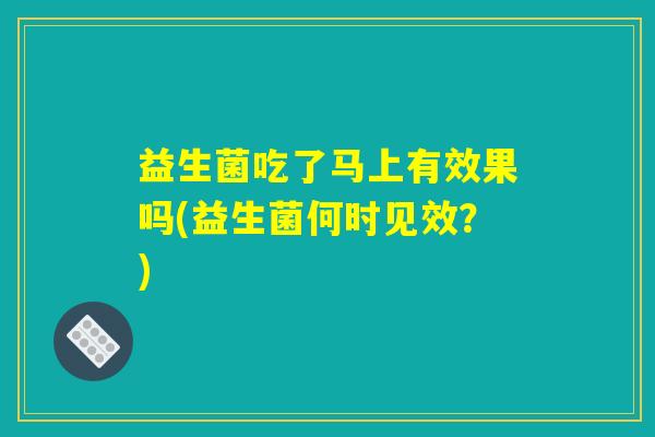 益生菌吃了马上有效果吗(益生菌何时见效？)