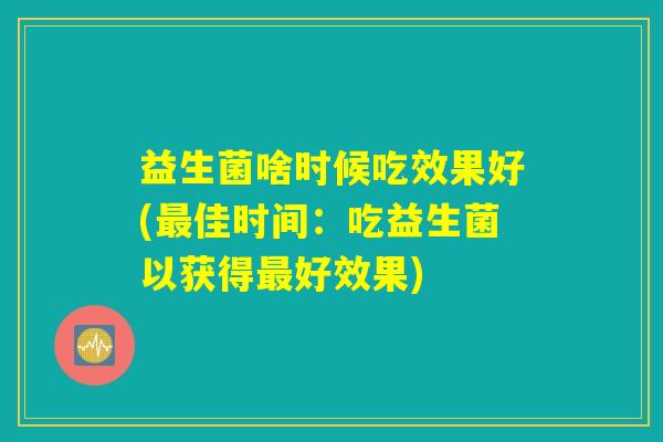 益生菌啥时候吃效果好(最佳时间：吃益生菌以获得最好效果)