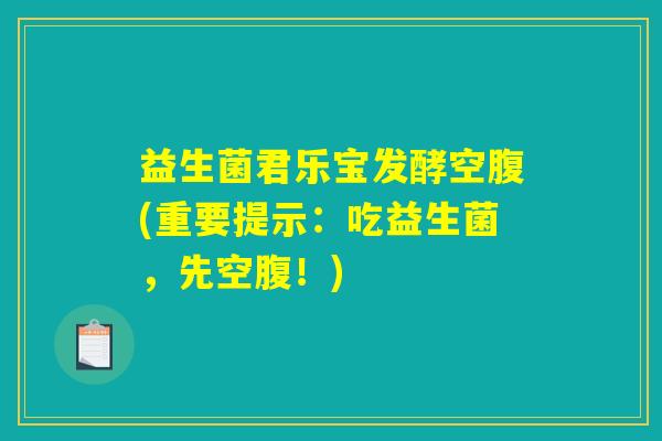 益生菌君乐宝发酵空腹(重要提示：吃益生菌，先空腹！)
