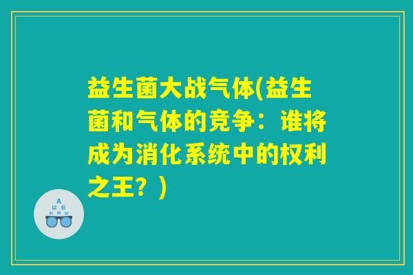 益生菌大战气体(益生菌和气体的竞争：谁将成为消化系统中的权利之王？)