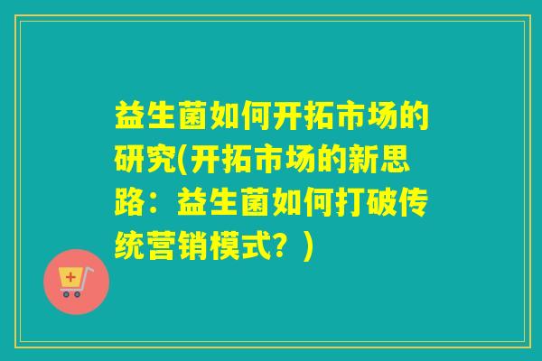 益生菌如何开拓市场的研究(开拓市场的新思路：益生菌如何打破传统营销模式？)