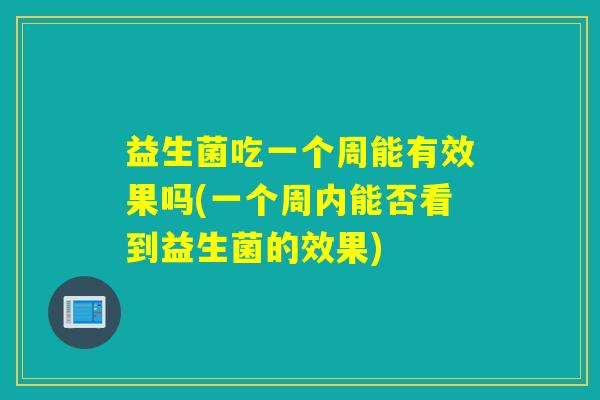 益生菌吃一个周能有效果吗(一个周内能否看到益生菌的效果)