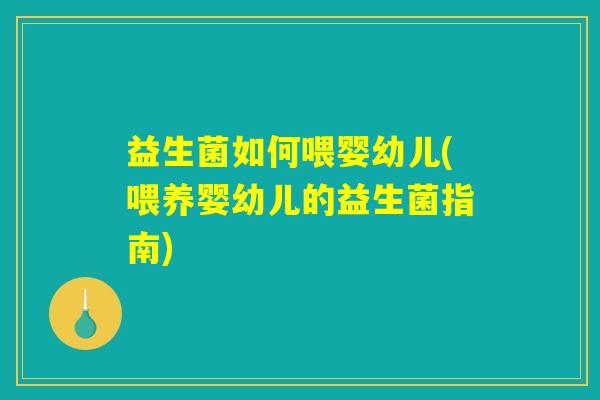 益生菌如何喂婴幼儿(喂养婴幼儿的益生菌指南)