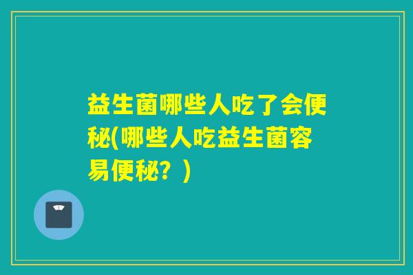益生菌哪些人吃了会便秘(哪些人吃益生菌容易便秘？)