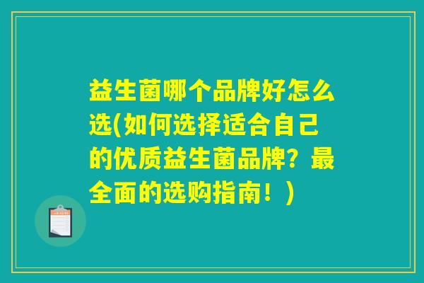 益生菌哪个品牌好怎么选(如何选择适合自己的优质益生菌品牌？最全面的选购指南！)