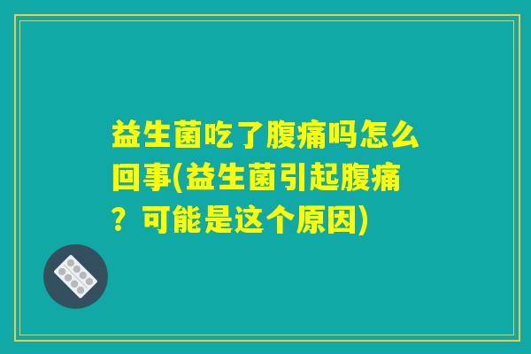 益生菌吃了腹痛吗怎么回事(益生菌引起腹痛？可能是这个原因)