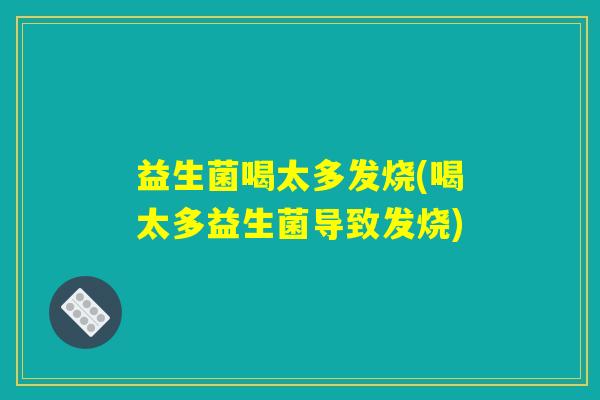益生菌喝太多发烧(喝太多益生菌导致发烧)