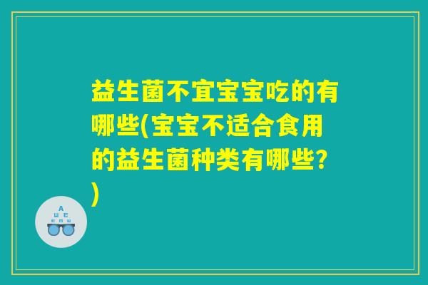 益生菌不宜宝宝吃的有哪些(宝宝不适合食用的益生菌种类有哪些？)