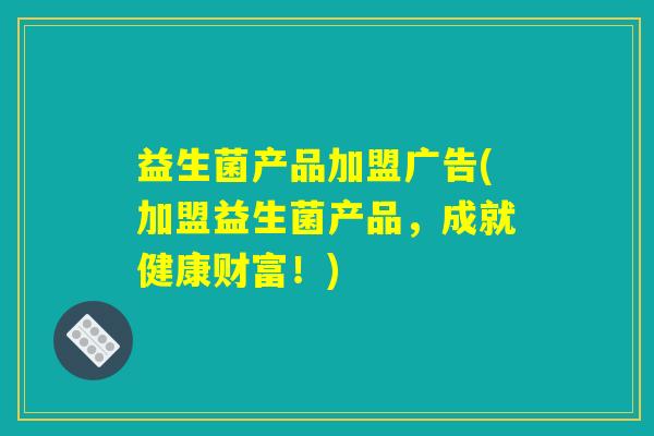 益生菌产品加盟广告(加盟益生菌产品，成就健康财富！)
