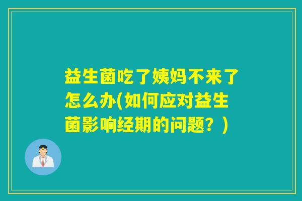 益生菌吃了姨妈不来了怎么办(如何应对益生菌影响经期的问题？)