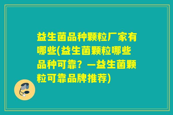益生菌品种颗粒厂家有哪些(益生菌颗粒哪些品种可靠？—益生菌颗粒可靠品牌推荐)
