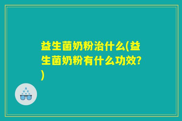 益生菌奶粉治什么(益生菌奶粉有什么功效？)