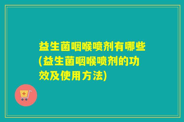 益生菌咽喉喷剂有哪些(益生菌咽喉喷剂的功效及使用方法)