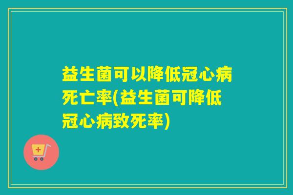 益生菌可以降低冠心病死亡率(益生菌可降低冠心病致死率)
